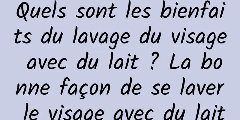 Quels sont les bienfaits du lavage du visage avec du lait ? La bonne façon de se laver le visage avec du lait