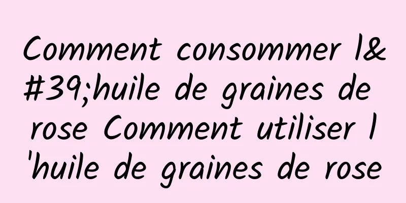 Comment consommer l'huile de graines de rose Comment utiliser l'huile de graines de rose