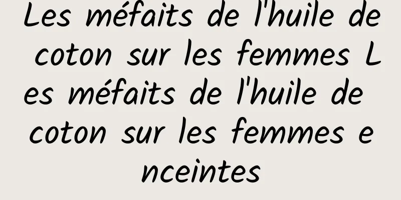 Les méfaits de l'huile de coton sur les femmes Les méfaits de l'huile de coton sur les femmes enceintes