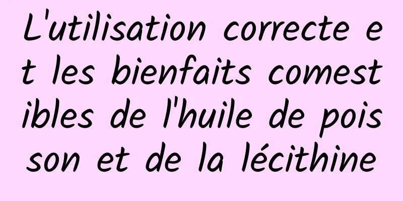 L'utilisation correcte et les bienfaits comestibles de l'huile de poisson et de la lécithine