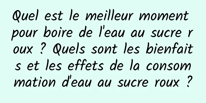 Quel est le meilleur moment pour boire de l'eau au sucre roux ? Quels sont les bienfaits et les effets de la consommation d'eau au sucre roux ?