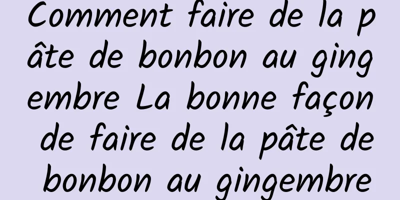 Comment faire de la pâte de bonbon au gingembre La bonne façon de faire de la pâte de bonbon au gingembre