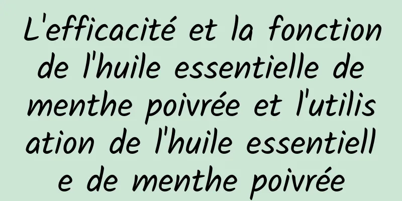 L'efficacité et la fonction de l'huile essentielle de menthe poivrée et l'utilisation de l'huile essentielle de menthe poivrée