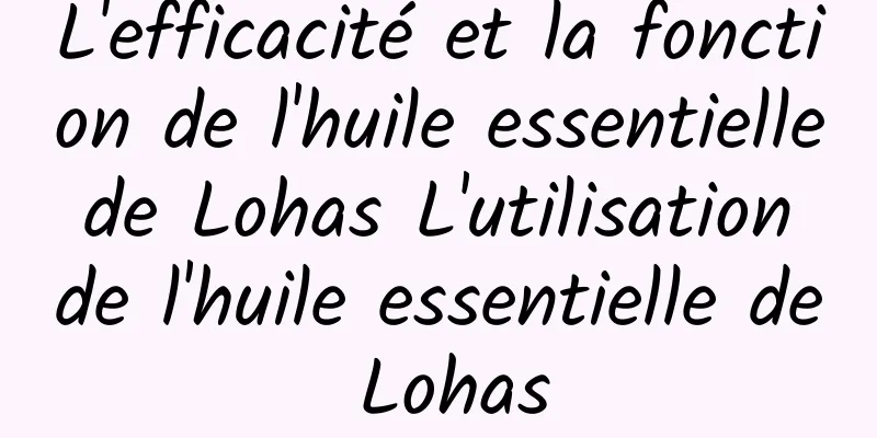 L'efficacité et la fonction de l'huile essentielle de Lohas L'utilisation de l'huile essentielle de Lohas