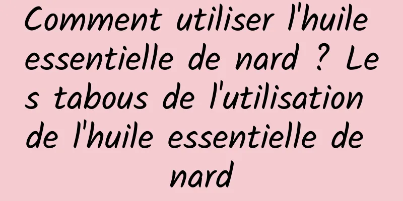 Comment utiliser l'huile essentielle de nard ? Les tabous de l'utilisation de l'huile essentielle de nard