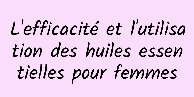 L'efficacité et l'utilisation des huiles essentielles pour femmes