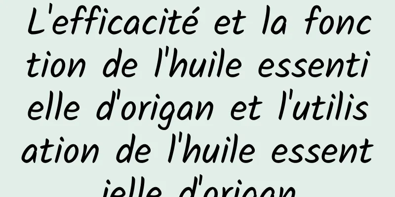 L'efficacité et la fonction de l'huile essentielle d'origan et l'utilisation de l'huile essentielle d'origan