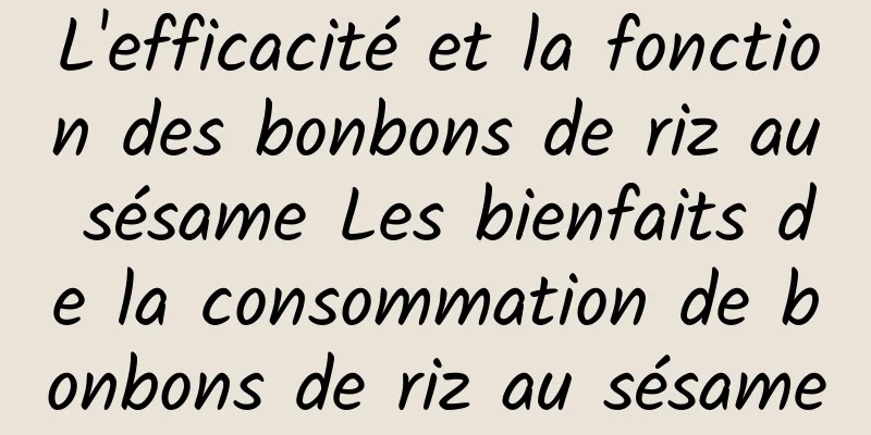 L'efficacité et la fonction des bonbons de riz au sésame Les bienfaits de la consommation de bonbons de riz au sésame