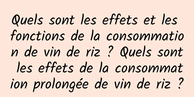 Quels sont les effets et les fonctions de la consommation de vin de riz ? Quels sont les effets de la consommation prolongée de vin de riz ?