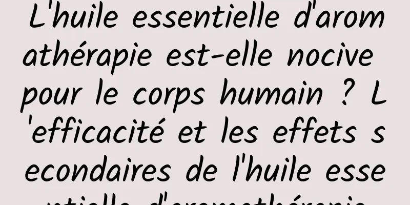 L'huile essentielle d'aromathérapie est-elle nocive pour le corps humain ? L'efficacité et les effets secondaires de l'huile essentielle d'aromathérapie