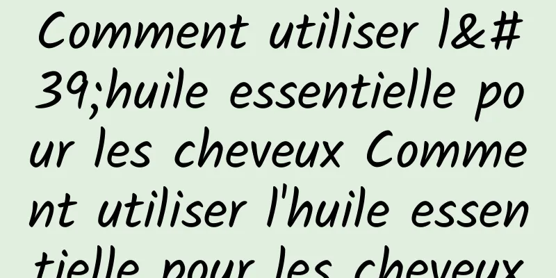 Comment utiliser l'huile essentielle pour les cheveux Comment utiliser l'huile essentielle pour les cheveux