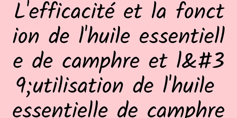 L'efficacité et la fonction de l'huile essentielle de camphre et l'utilisation de l'huile essentielle de camphre