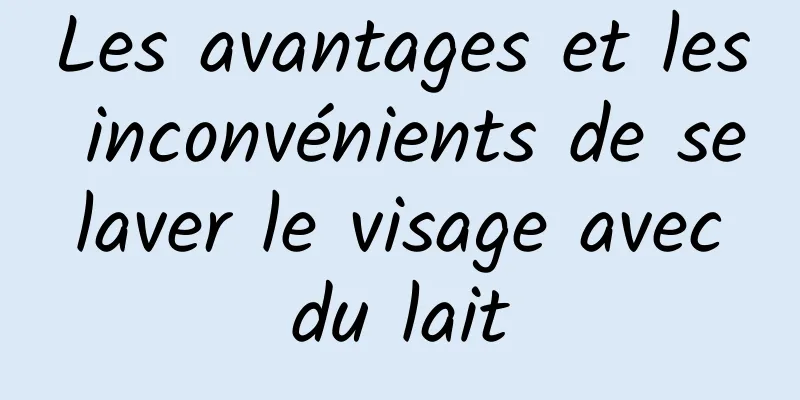 Les avantages et les inconvénients de se laver le visage avec du lait