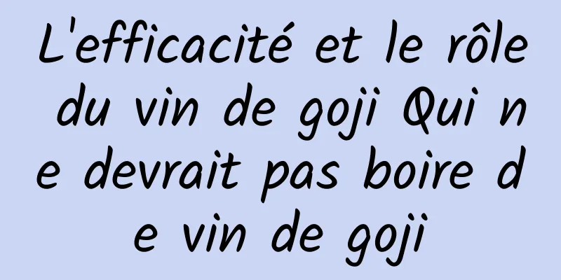 L'efficacité et le rôle du vin de goji Qui ne devrait pas boire de vin de goji