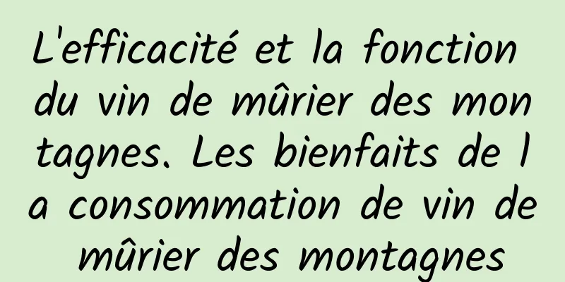 L'efficacité et la fonction du vin de mûrier des montagnes. Les bienfaits de la consommation de vin de mûrier des montagnes