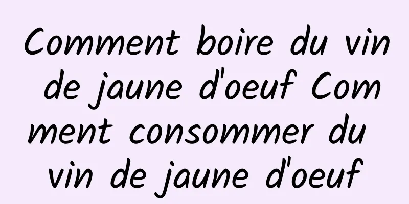 Comment boire du vin de jaune d'oeuf Comment consommer du vin de jaune d'oeuf