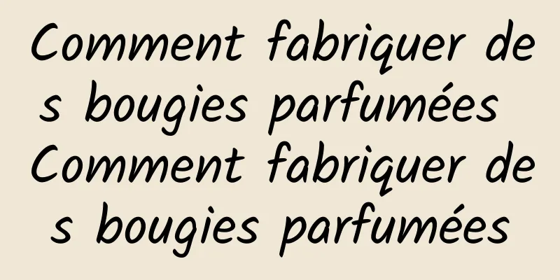 Comment fabriquer des bougies parfumées Comment fabriquer des bougies parfumées