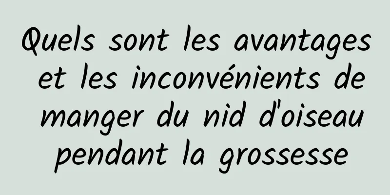 Quels sont les avantages et les inconvénients de manger du nid d'oiseau pendant la grossesse