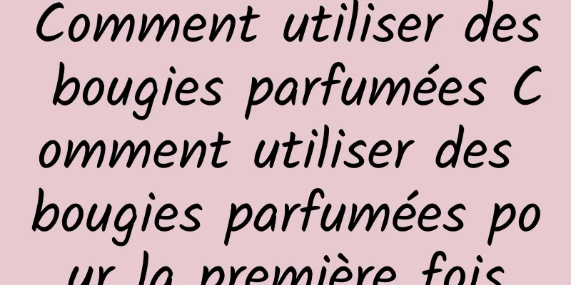 Comment utiliser des bougies parfumées Comment utiliser des bougies parfumées pour la première fois