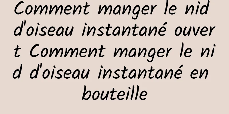 Comment manger le nid d'oiseau instantané ouvert Comment manger le nid d'oiseau instantané en bouteille