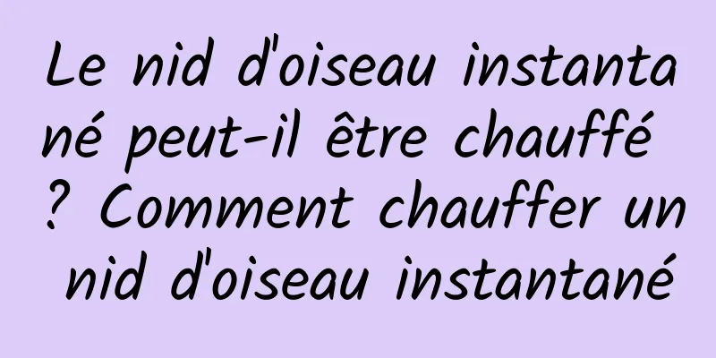 Le nid d'oiseau instantané peut-il être chauffé ? Comment chauffer un nid d'oiseau instantané