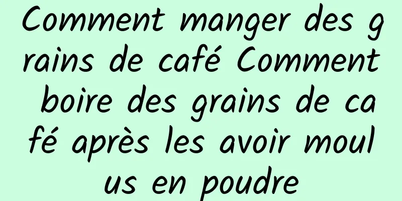 Comment manger des grains de café Comment boire des grains de café après les avoir moulus en poudre