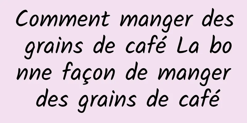 Comment manger des grains de café La bonne façon de manger des grains de café