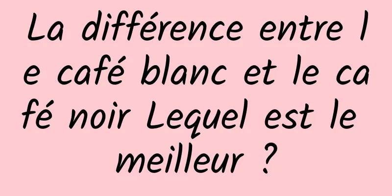 La différence entre le café blanc et le café noir Lequel est le meilleur ?