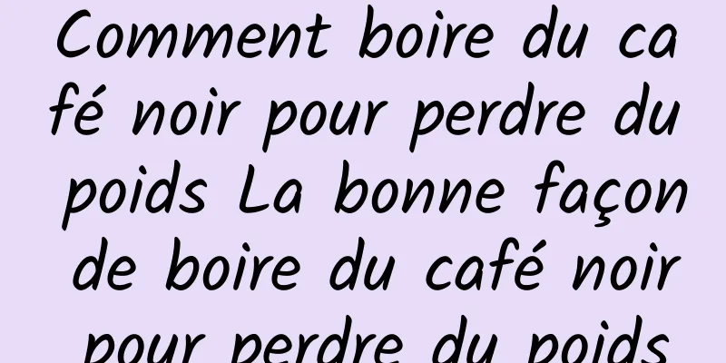 Comment boire du café noir pour perdre du poids La bonne façon de boire du café noir pour perdre du poids