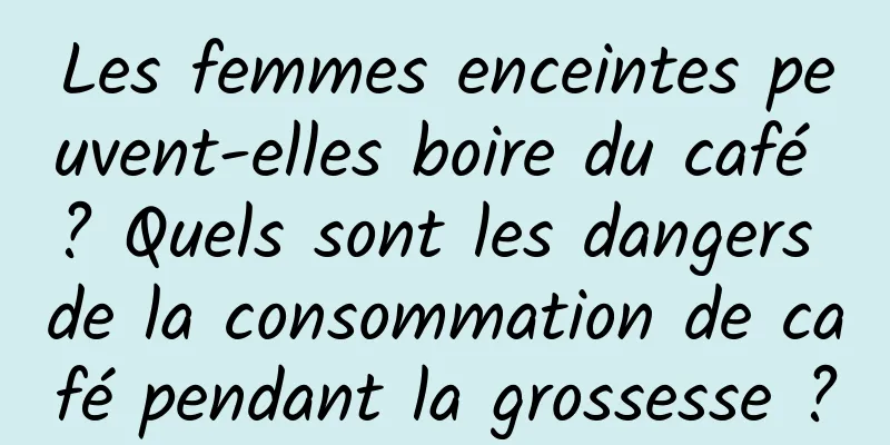 Les femmes enceintes peuvent-elles boire du café ? Quels sont les dangers de la consommation de café pendant la grossesse ?