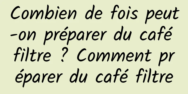 Combien de fois peut-on préparer du café filtre ? Comment préparer du café filtre