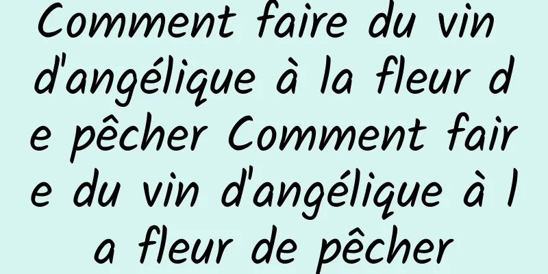 Comment faire du vin d'angélique à la fleur de pêcher Comment faire du vin d'angélique à la fleur de pêcher