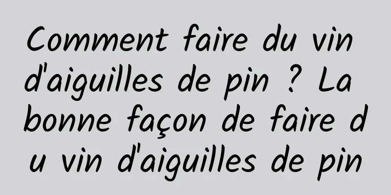 Comment faire du vin d'aiguilles de pin ? La bonne façon de faire du vin d'aiguilles de pin