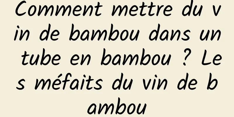 Comment mettre du vin de bambou dans un tube en bambou ? Les méfaits du vin de bambou