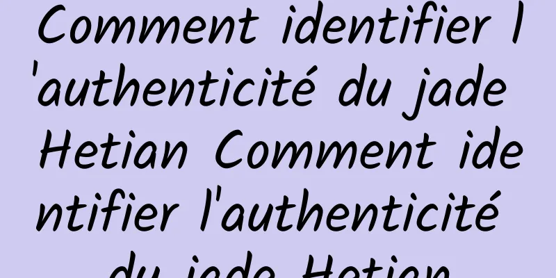 Comment identifier l'authenticité du jade Hetian Comment identifier l'authenticité du jade Hetian