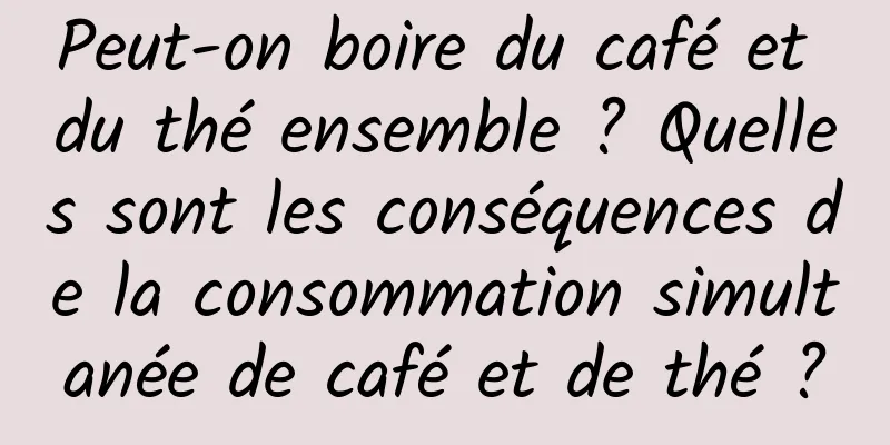 Peut-on boire du café et du thé ensemble ? Quelles sont les conséquences de la consommation simultanée de café et de thé ?