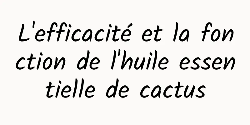 L'efficacité et la fonction de l'huile essentielle de cactus