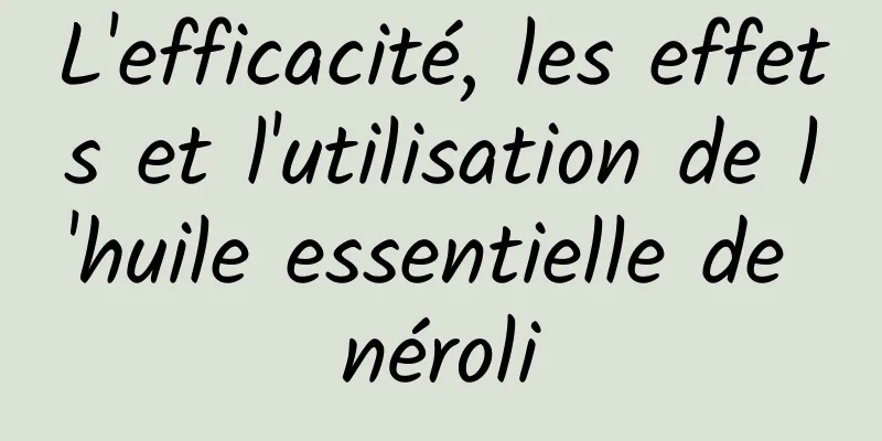 L'efficacité, les effets et l'utilisation de l'huile essentielle de néroli