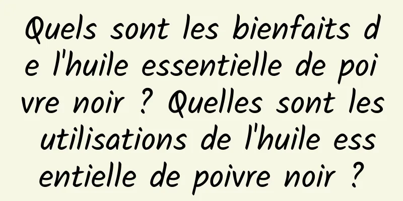 Quels sont les bienfaits de l'huile essentielle de poivre noir ? Quelles sont les utilisations de l'huile essentielle de poivre noir ?