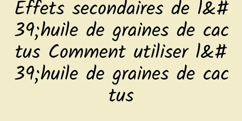 Effets secondaires de l'huile de graines de cactus Comment utiliser l'huile de graines de cactus