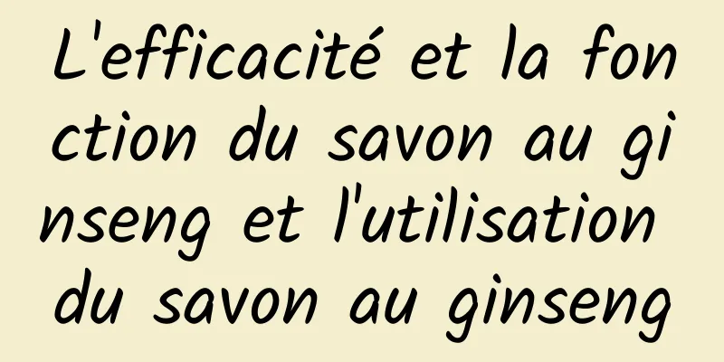 L'efficacité et la fonction du savon au ginseng et l'utilisation du savon au ginseng