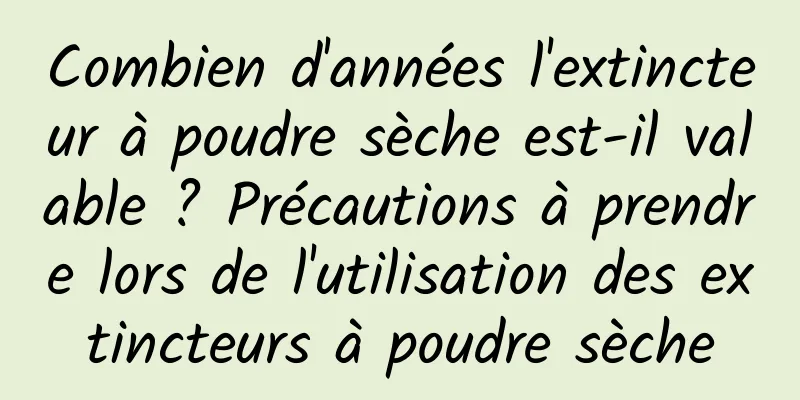 Combien d'années l'extincteur à poudre sèche est-il valable ? Précautions à prendre lors de l'utilisation des extincteurs à poudre sèche