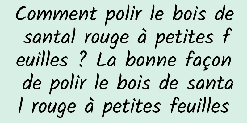 Comment polir le bois de santal rouge à petites feuilles ? La bonne façon de polir le bois de santal rouge à petites feuilles