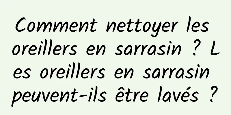 Comment nettoyer les oreillers en sarrasin ? Les oreillers en sarrasin peuvent-ils être lavés ?