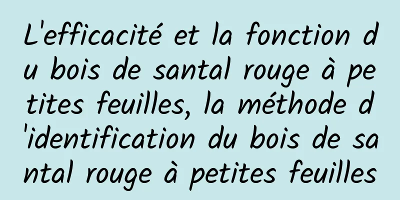 L'efficacité et la fonction du bois de santal rouge à petites feuilles, la méthode d'identification du bois de santal rouge à petites feuilles