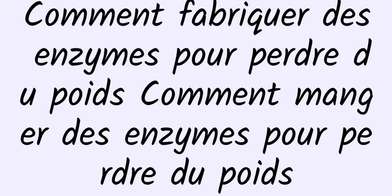 Comment fabriquer des enzymes pour perdre du poids Comment manger des enzymes pour perdre du poids