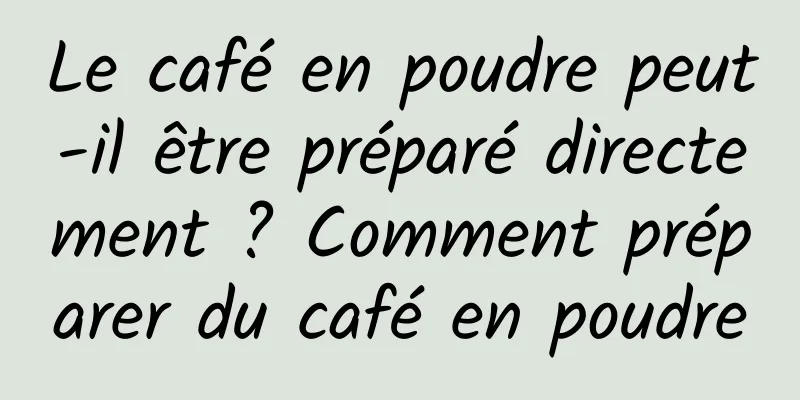 Le café en poudre peut-il être préparé directement ? Comment préparer du café en poudre