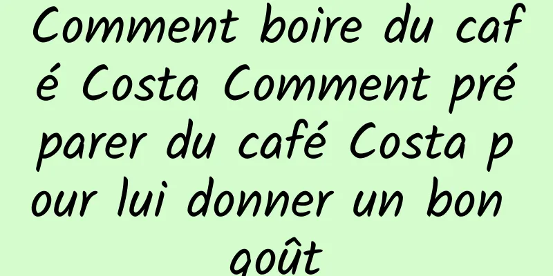 Comment boire du café Costa Comment préparer du café Costa pour lui donner un bon goût