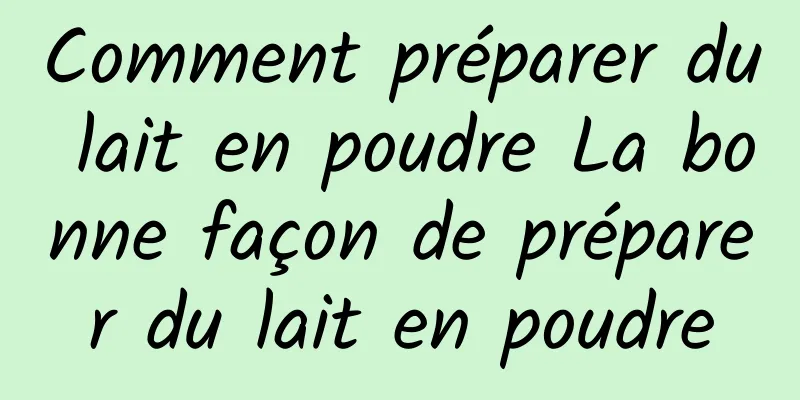 Comment préparer du lait en poudre La bonne façon de préparer du lait en poudre