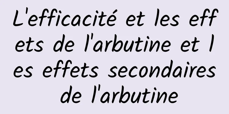 L'efficacité et les effets de l'arbutine et les effets secondaires de l'arbutine